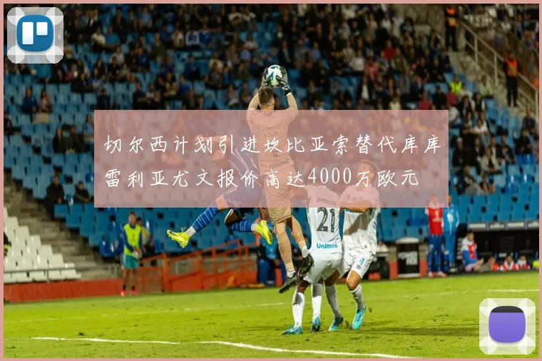 切尔西计划引进坎比亚索替代库库雷利亚尤文报价高达4000万欧元