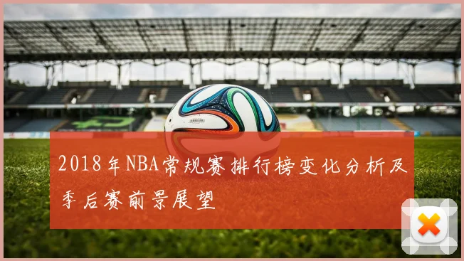 2018年NBA常规赛排行榜变化分析及季后赛前景展望