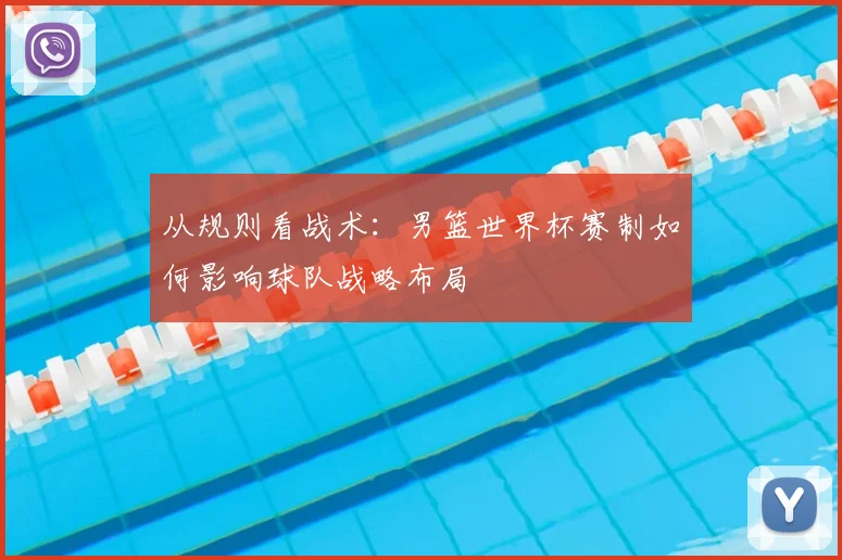 从规则看战术:男篮世界杯赛制如何影响球队战略布局