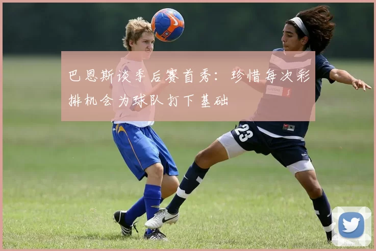 巴恩斯谈季后赛首秀：珍惜每次彩排机会为球队打下基础