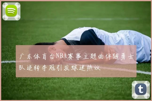 广东体育台NBA赛事主题曲伴随勇士队逆转夺冠引发球迷热议