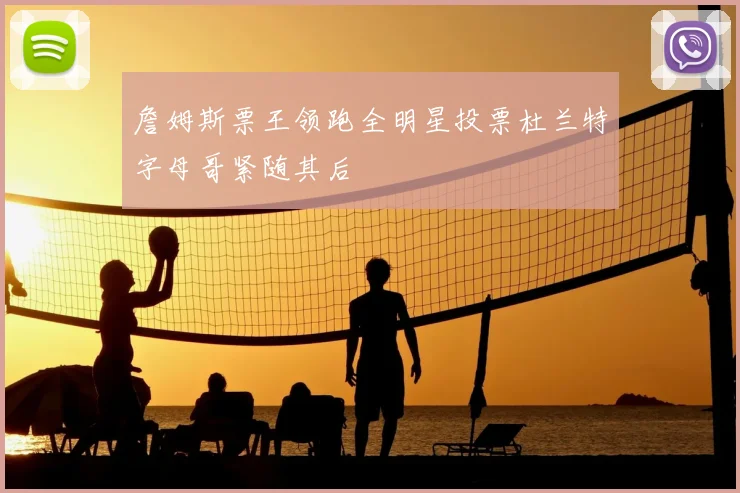 詹姆斯票王领跑全明星投票杜兰特字母哥紧随其后