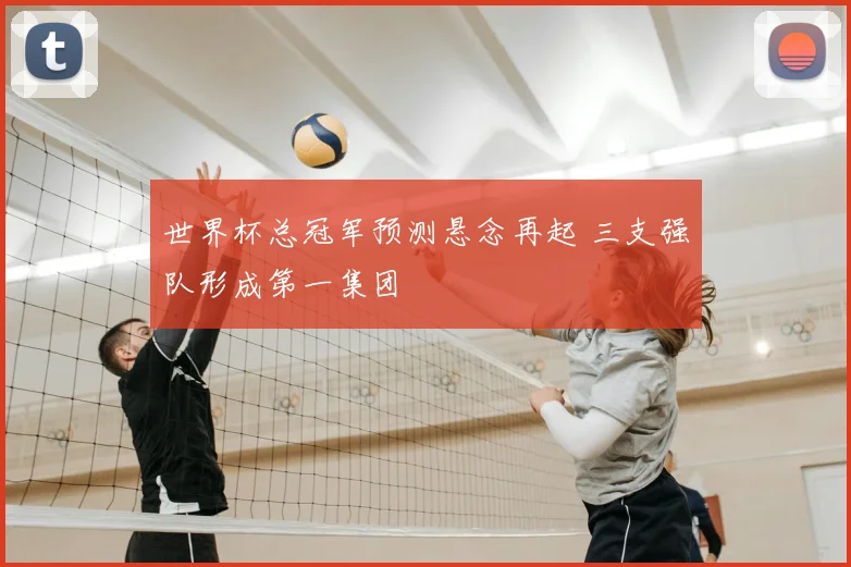 世界杯总冠军预测悬念再起 三支强队形成第一集团