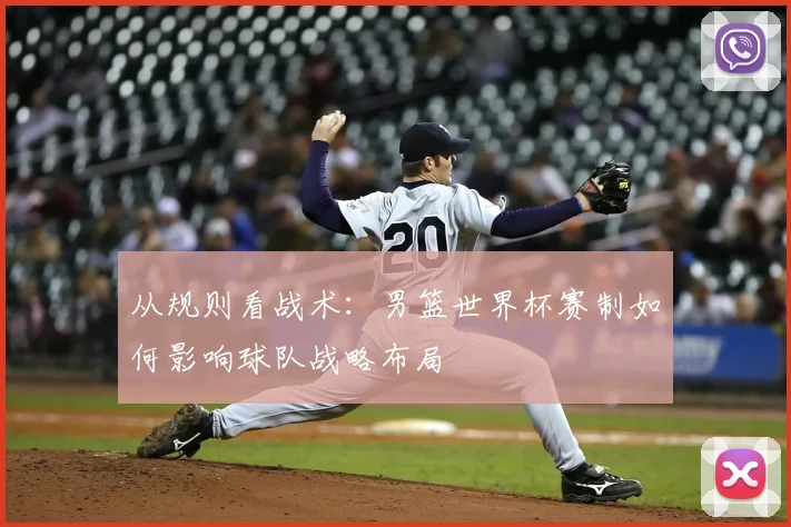 从规则看战术:男篮世界杯赛制如何影响球队战略布局