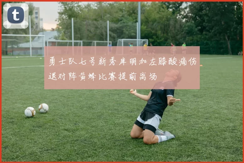 勇士队七号新秀库明加左膝酸痛伤退对阵黄蜂比赛提前离场