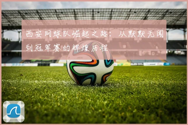 西安网球队崛起之路:从默默无闻到冠军赛的辉煌历程