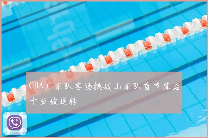 CBA广东队客场挑战山东队首节落后十分被逆转