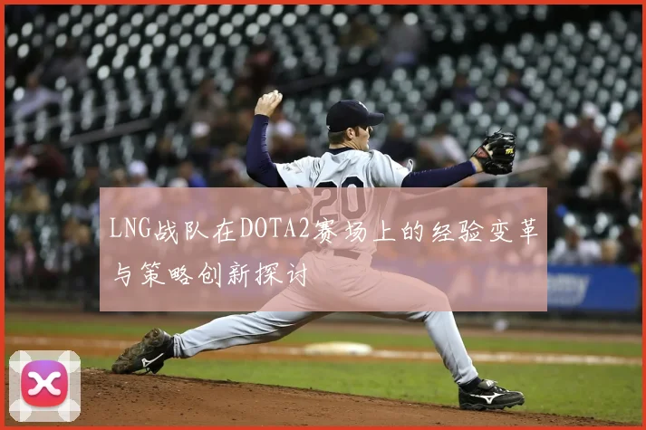 LNG战队在DOTA2赛场上的经验变革与策略创新探讨
