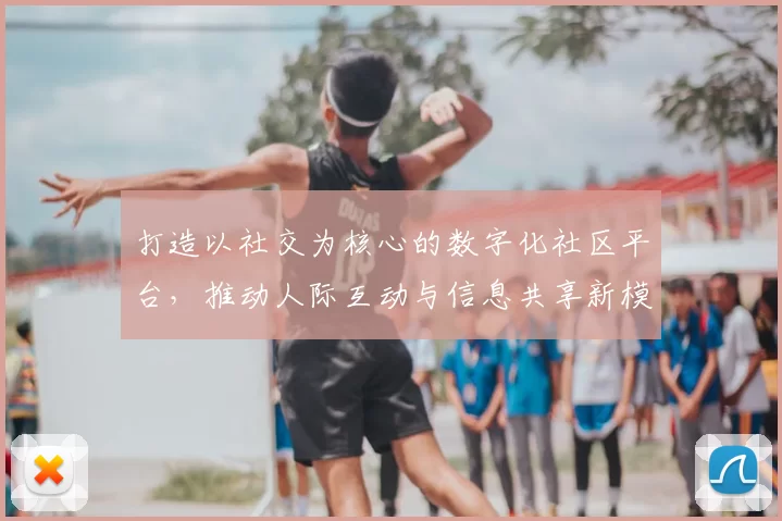 打造以社交为核心的数字化社区平台，推动人际互动与信息共享新模式