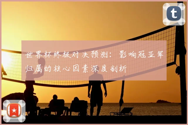 世界杯终极对决预测：影响冠亚军归属的核心因素深度剖析