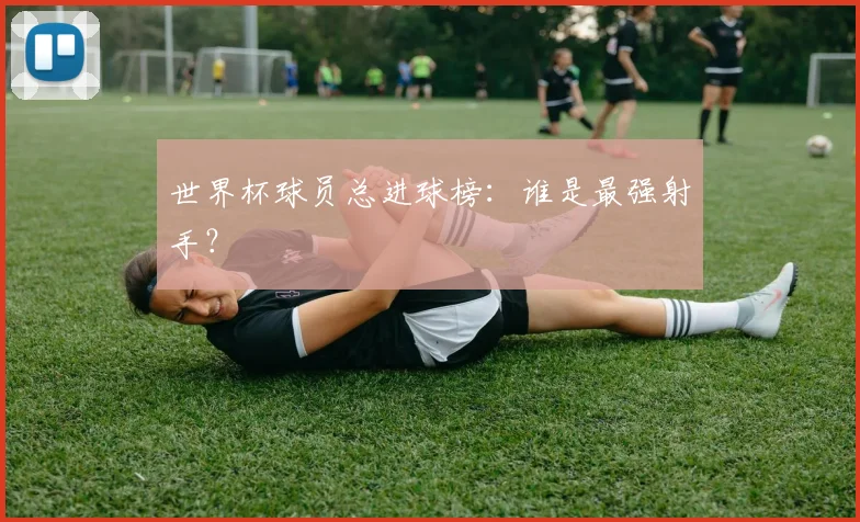世界杯球员总进球榜:谁是最强射手?