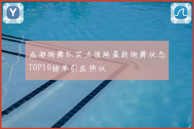 成都街舞队实力领跑最新街舞状态TOP10榜单引发热议