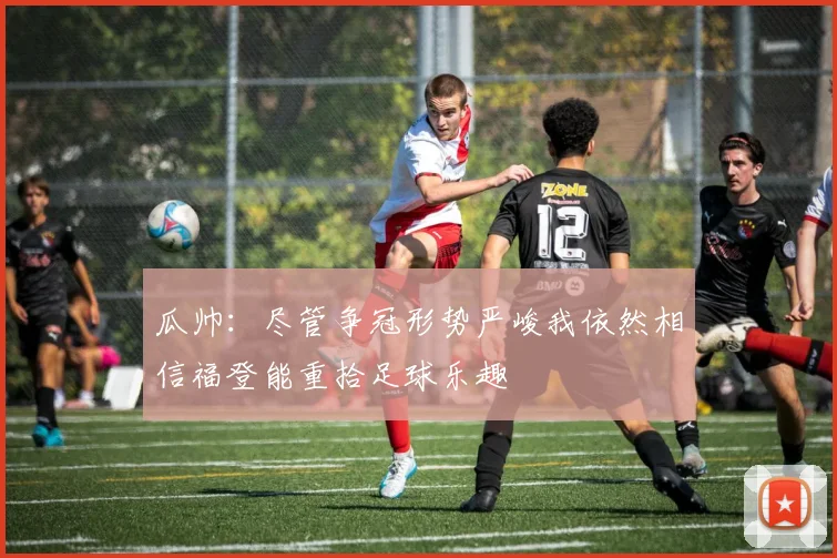 瓜帅:尽管争冠形势严峻我依然相信福登能重拾足球乐趣