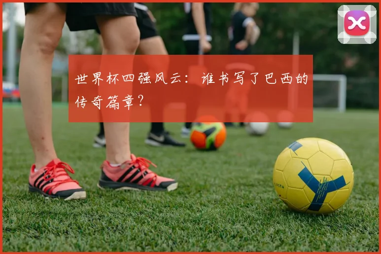 世界杯四强风云:谁书写了巴西的传奇篇章?