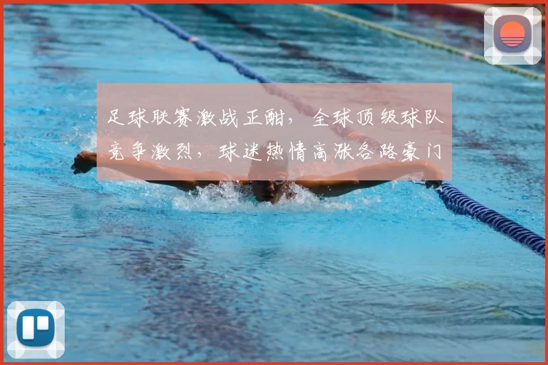 足球联赛激战正酣，全球顶级球队竞争激烈，球迷热情高涨各路豪门争锋共谱传奇