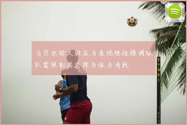 戈贝尔称文班亚马表现理性强调球队需限制其发挥与体力消耗