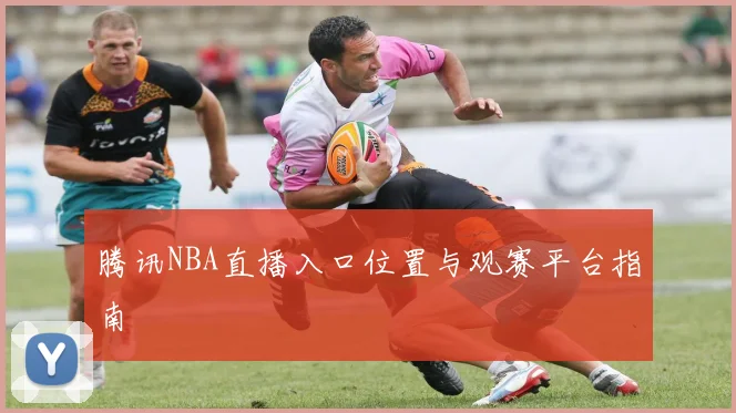 腾讯NBA直播入口位置与观赛平台指南