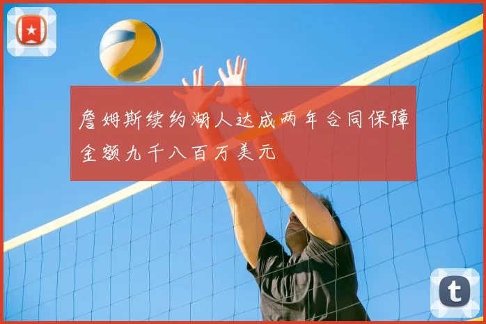 詹姆斯续约湖人达成两年合同保障金额九千八百万美元