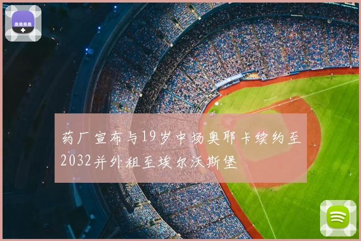 药厂宣布与19岁中场奥耶卡续约至2032并外租至埃尔沃斯堡