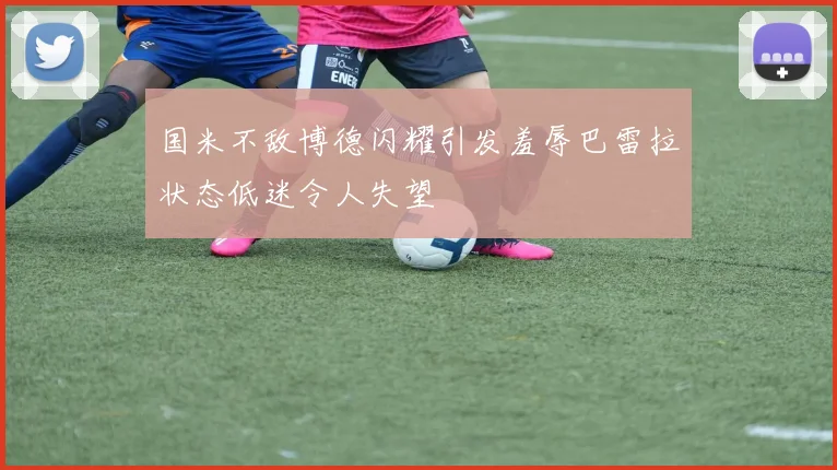 国米不敌博德闪耀引发羞辱巴雷拉状态低迷令人失望
