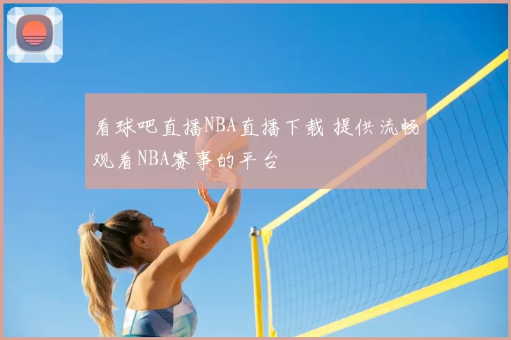 看球吧直播NBA直播下载 提供流畅观看NBA赛事的平台