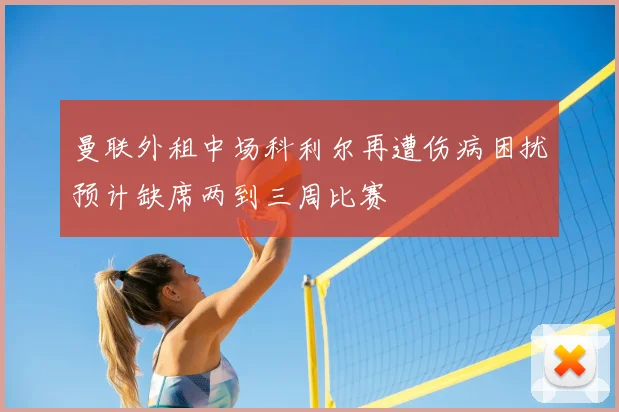 曼联外租中场科利尔再遭伤病困扰预计缺席两到三周比赛