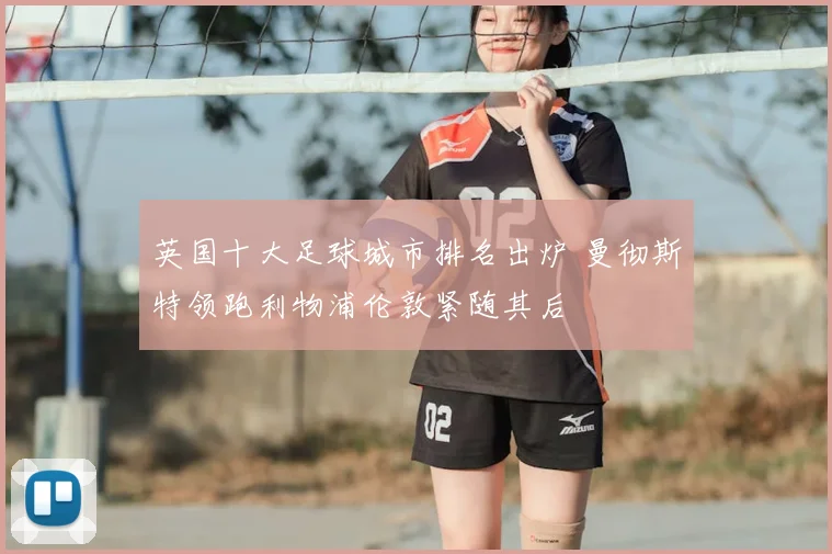 英国十大足球城市排名出炉 曼彻斯特领跑利物浦伦敦紧随其后