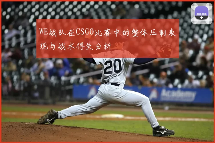 WE战队在CSGO比赛中的整体压制表现与战术得失分析