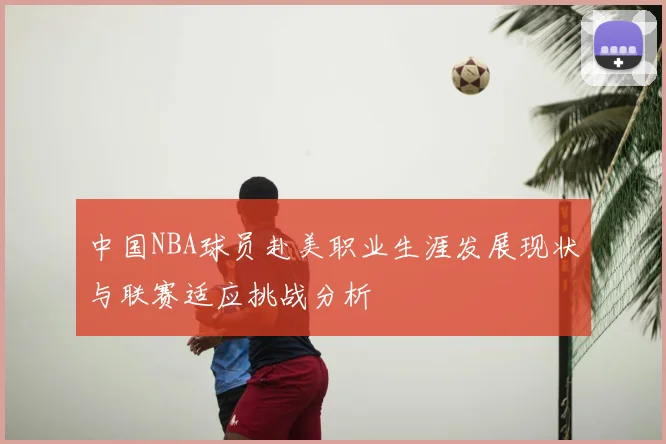 中国NBA球员赴美职业生涯发展现状与联赛适应挑战分析